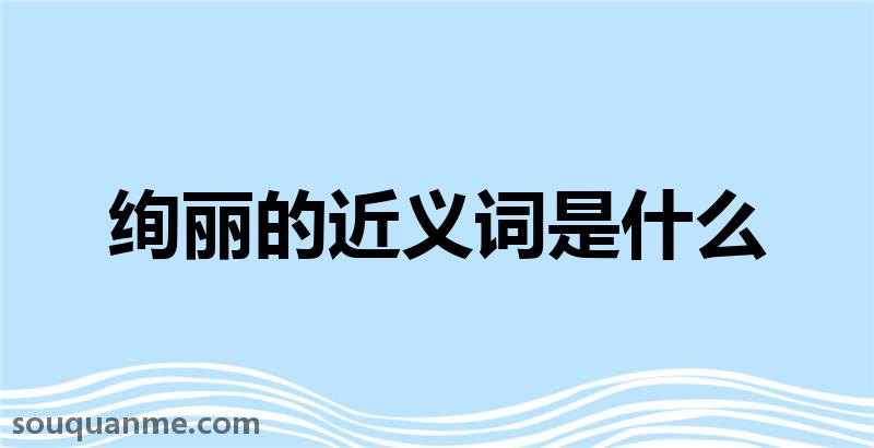 绚丽的近义词是什么 绚丽的读音拼音 绚丽的词语解释